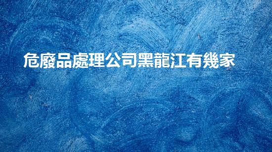 危廢品處理公司黑龍江有幾家無聲危機：如何安全處理化工設施的廢棄物？